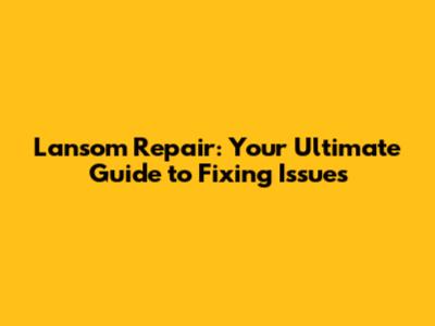 Lansom Repair: Your Ultimate Guide to Fixing Issues