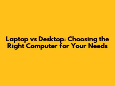 Laptop vs Desktop: Choosing the Right Computer for Your Needs