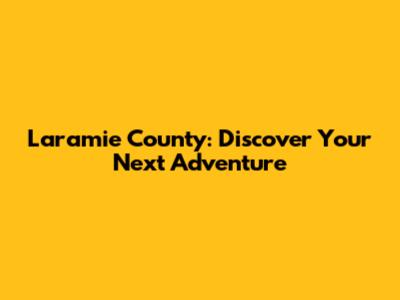 Laramie County: Discover Your Next Adventure