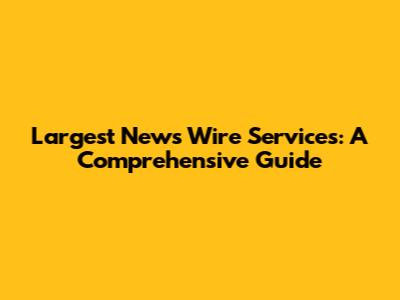Largest News Wire Services: A Comprehensive Guide