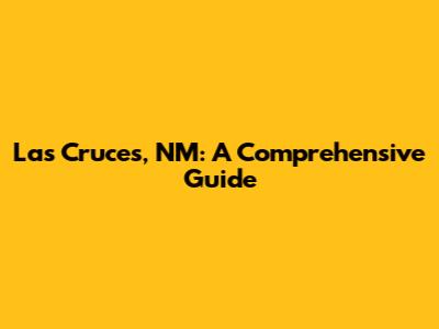 Las Cruces, NM: A Comprehensive Guide