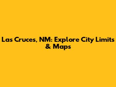 Las Cruces, NM: Explore City Limits & Maps