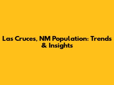 Las Cruces, NM Population: Trends & Insights
