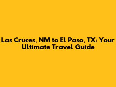 Las Cruces, NM to El Paso, TX: Your Ultimate Travel Guide