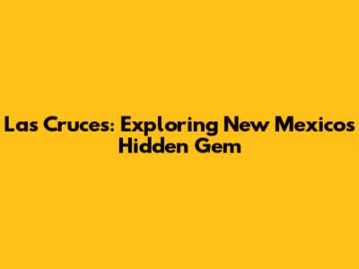 Las Cruces: Exploring New Mexico's Hidden Gem