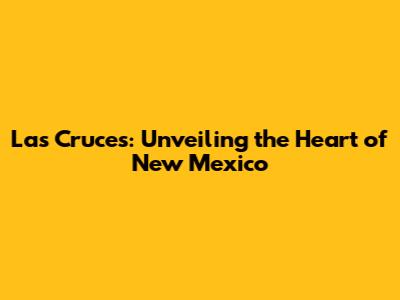 Las Cruces: Unveiling the Heart of New Mexico