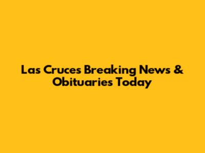 Las Cruces Breaking News & Obituaries Today