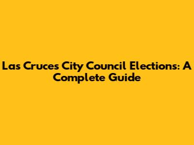 Las Cruces City Council Elections: A Complete Guide
