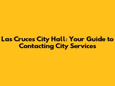 Las Cruces City Hall: Your Guide to Contacting City Services