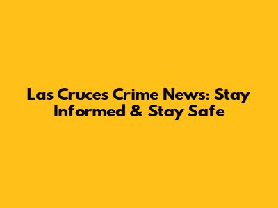 Las Cruces Crime News: Stay Informed & Stay Safe