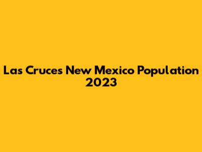 Las Cruces New Mexico Population 2023