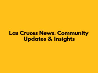 Las Cruces News: Community Updates & Insights