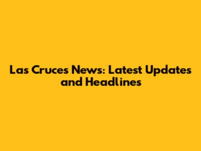 Las Cruces News: Latest Updates and Headlines