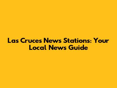 Las Cruces News Stations: Your Local News Guide