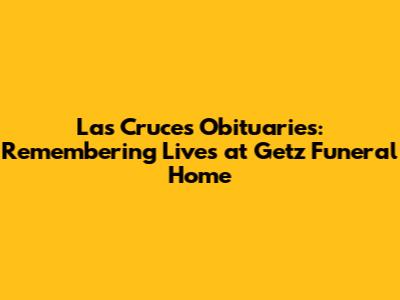 Las Cruces Obituaries: Remembering Lives at Getz Funeral Home
