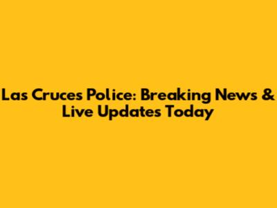 Las Cruces Police: Breaking News & Live Updates Today