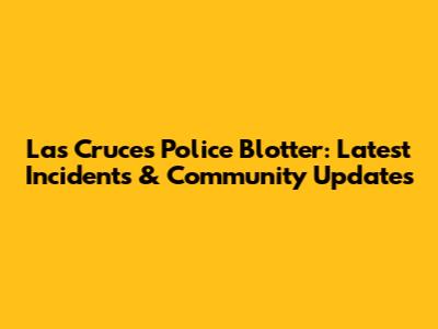 Las Cruces Police Blotter: Latest Incidents & Community Updates