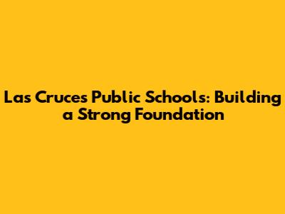 Las Cruces Public Schools: Building a Strong Foundation