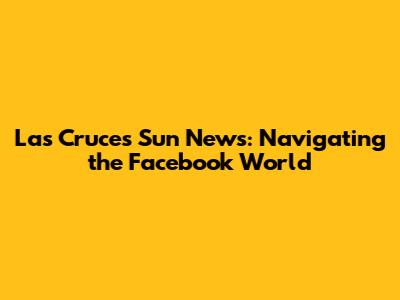 Las Cruces Sun News: Navigating the Facebook World