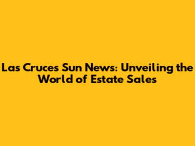 Las Cruces Sun News: Unveiling the World of Estate Sales