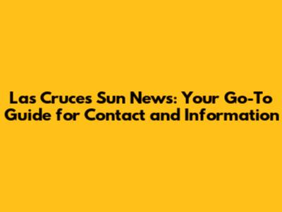 Las Cruces Sun News: Your Go-To Guide for Contact and Information