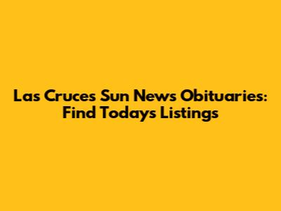 Las Cruces Sun News Obituaries: Find Today's Listings