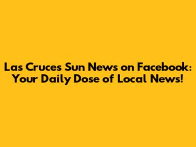 Las Cruces Sun News on Facebook: Your Daily Dose of Local News!