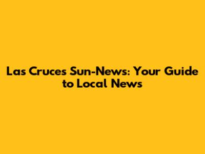 Las Cruces Sun-News: Your Guide to Local News