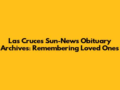 Las Cruces Sun-News Obituary Archives: Remembering Loved Ones