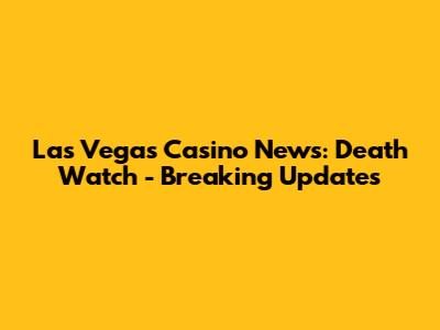 Las Vegas Casino News: Death Watch - Breaking Updates