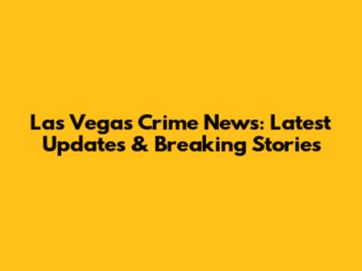 Las Vegas Crime News: Latest Updates & Breaking Stories