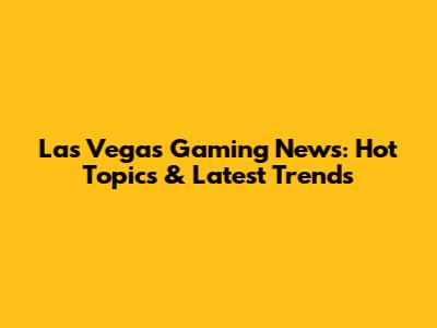 Las Vegas Gaming News: Hot Topics & Latest Trends