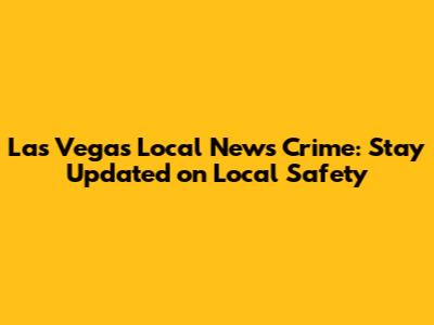 Las Vegas Local News Crime: Stay Updated on Local Safety