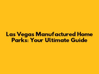 Las Vegas Manufactured Home Parks: Your Ultimate Guide