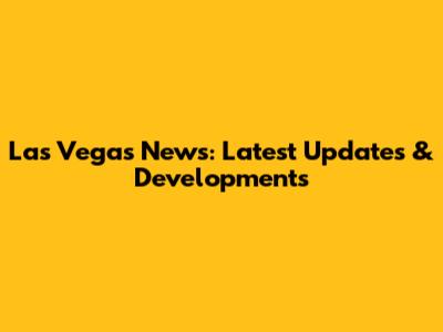 Las Vegas News: Latest Updates & Developments