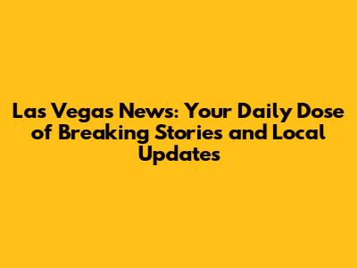 Las Vegas News: Your Daily Dose of Breaking Stories and Local Updates