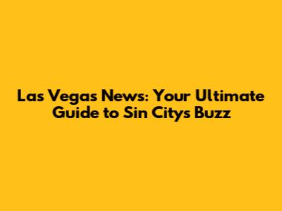 Las Vegas News: Your Ultimate Guide to Sin City's Buzz
