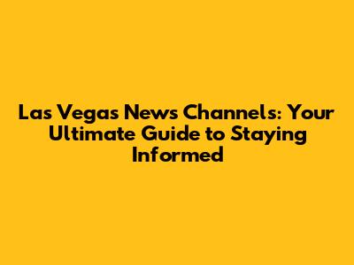 Las Vegas News Channels: Your Ultimate Guide to Staying Informed