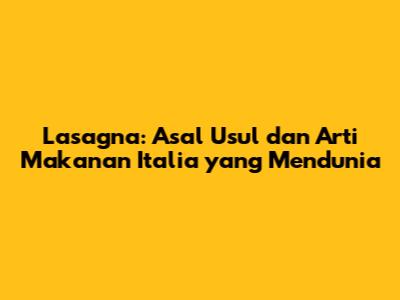 Lasagna: Asal Usul dan Arti Makanan Italia yang Mendunia