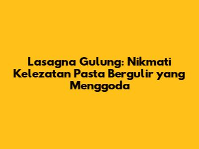 Lasagna Gulung: Nikmati Kelezatan Pasta Bergulir yang Menggoda