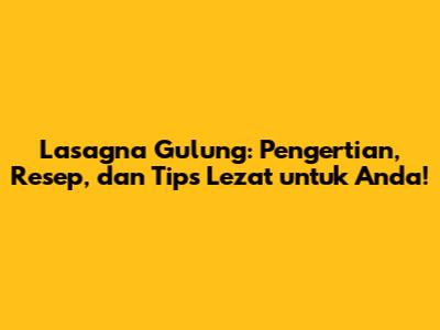 Lasagna Gulung: Pengertian, Resep, dan Tips Lezat untuk Anda!