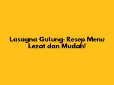 Lasagna Gulung: Resep Menu Lezat dan Mudah!