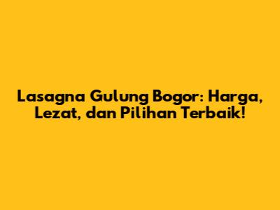 Lasagna Gulung Bogor: Harga, Lezat, dan Pilihan Terbaik!