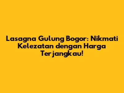 Lasagna Gulung Bogor: Nikmati Kelezatan dengan Harga Terjangkau!