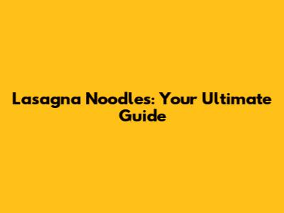 Lasagna Noodles: Your Ultimate Guide