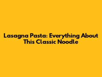 Lasagna Pasta: Everything About This Classic Noodle