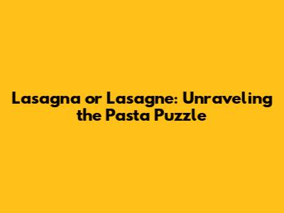 Lasagna or Lasagne: Unraveling the Pasta Puzzle