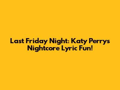 Last Friday Night: Katy Perry's Nightcore Lyric Fun!