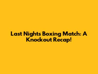 Last Night's Boxing Match: A Knockout Recap!