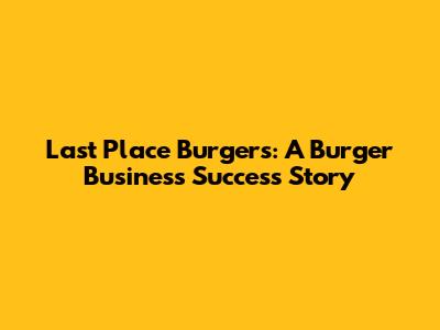 Last Place Burgers: A Burger Business Success Story
